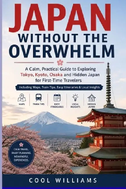 Japan Without the Overwhelm: A Calm, Practical Guide to Exploring Tokyo, Kyoto, Osaka and Hidden Japan for First-Time Travelers Including Maps, Train by Cool Williams