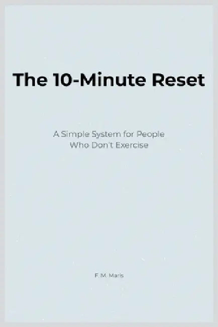 The 10-Minute Reset: A Simple System for People Who Don't Exercise by F. M. Maris