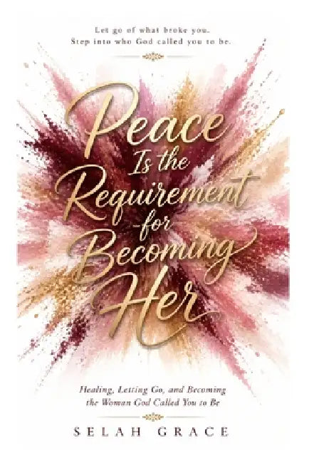 Peace Is The Requirement For Becoming Her: Healing, Letting Go, and Becoming the Woman God Called You to Be by Selah Grace