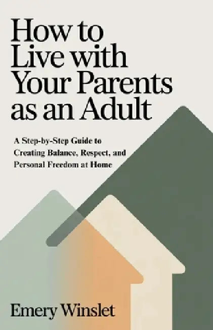 How to Live with Your Parents as an Adult: A Step-by-Step Guide to Creating Balance, Respect, and Personal Freedom at Home by Emery Winslet