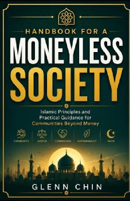Handbook for a Moneyless Society: Islamic Principles and Practical Guidance for Communities Beyond Money by Glenn Chin