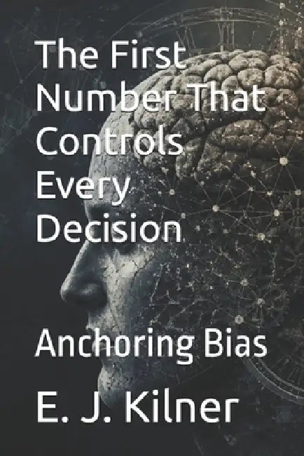 The First Number That Controls Every Decision: Anchoring Bias by Raymond Hurn, E. J. Kilner