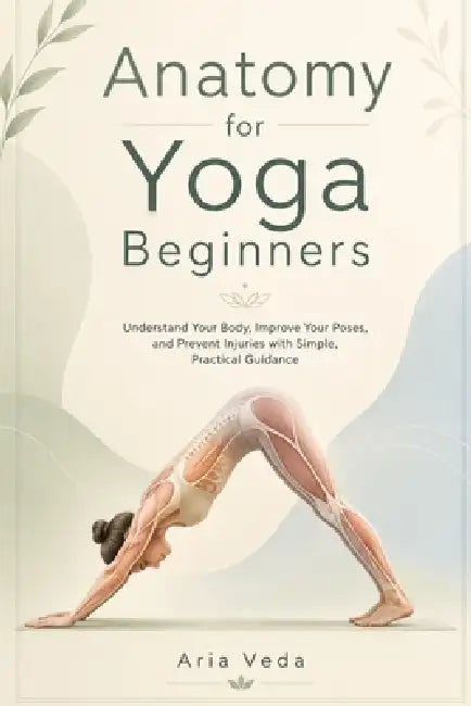Anatomy for Yoga Beginners: Understand Your Body, Improve Your Poses, and Prevent Injuries with Simple, Practical Guidance by Aria Veda