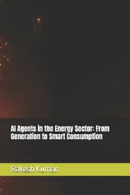 AI Agents in the Energy Sector: From Generation to Smart Consumption by Rakesh Kumar