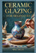 Ceramic Glazing For Beginners: A Comprehensive Manual to Learn how to capture the elegance of petals and leaves through simple methods. by Will Callum