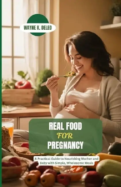 Real Food for Pregnancy: A Practical Guide to Nourishing Mother and Baby with Simple, Wholesome Meals by Wyene K. DeLeo