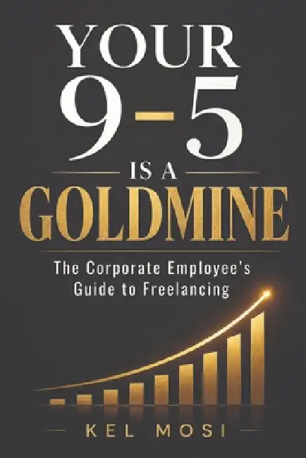 Your 9-To-5 Is a Goldmine: The Corporate Employee's Guide to Freelancing by Kel Mosi