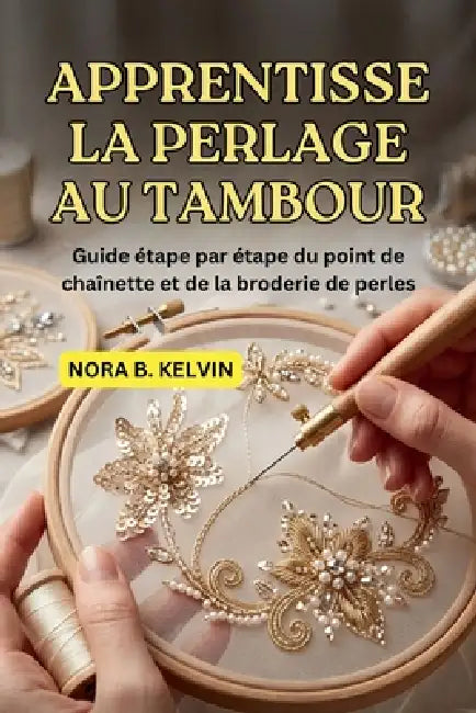 Apprentissage La Perlage Au Tambour: Guide Étape Par Étape Du Point de Chaînette Et de la Broderie de Perles by Nora B. Kelvin