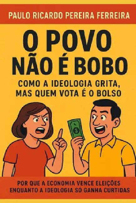 O Povo Não É Bobo: Como a Ideologia Grita, Mas Quem Vota é o Bolso by Paulo Ricardo Pereira Ferreira