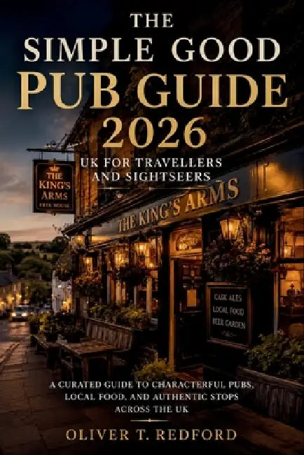 The Simple Good Pub Guide 2026 UK for Travellers and Sightseers: A Curated Guide to Characterful Pubs, Local Food, and Authentic Stops Across the UK by Oliver T Redford