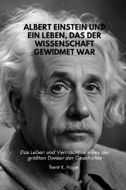 Albert Einstein Und Ein Leben, Das Der Wissenschaft Gewidmet War: Das Leben und Vermächtnis eines der größten Denker der Geschichte by Bassey Christian, Trent K. Hope