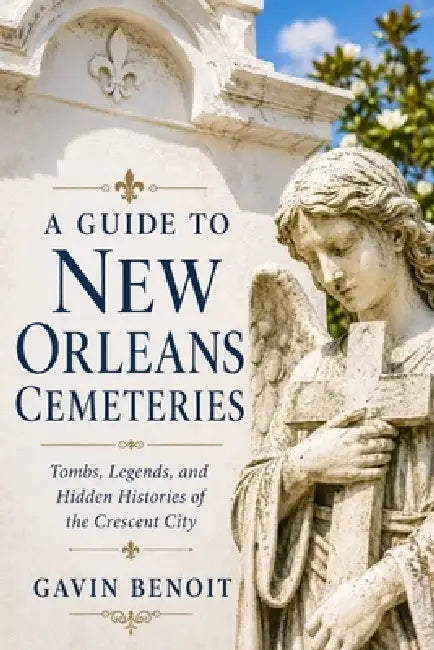 A Guide to New Orleans Cemeteries: Tombs, Legends, and Hidden Histories of the Crescent City by Gavin Benoit