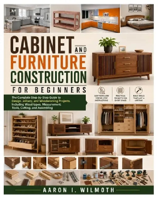 Cabinet and Furniture Construction for Beginners: The Complete Step-by-Step Guide to Design, Joinery, and Woodworking Projects, Including Wood types, by Aaron I. Wilmoth