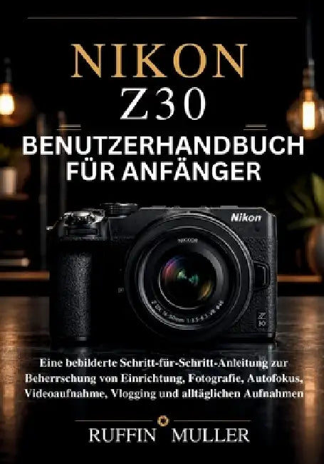 Nikon Z30 Benutzerhandbuch Für Anfänger: Eine bebilderte Schritt-für-Schritt-Anleitung zur Beherrschung von Einrichtung, Fotografie, Autofokus, Videoa by Ruffin Muller