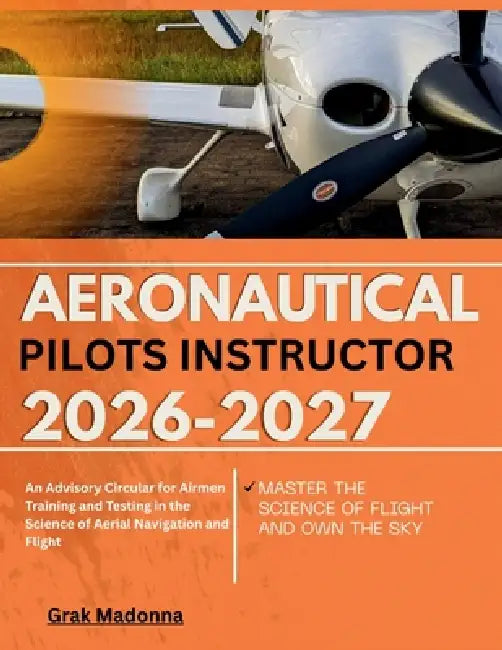 Aeronautical pilots instructor 2026-2027: An Advisory Circular for Airmen Training and Testing in the Science of Aerial Navigation and Flight by Grak Madonna