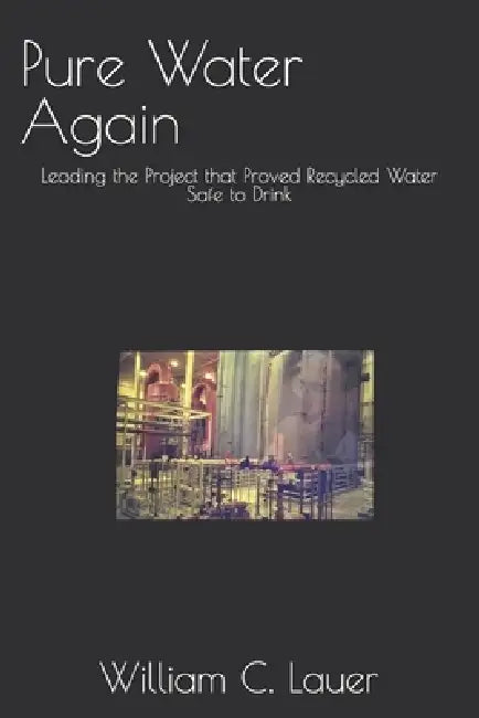 Pure Water Again: Leading the Project that Proved Recycled Water Safe to Drink by William C. Lauer