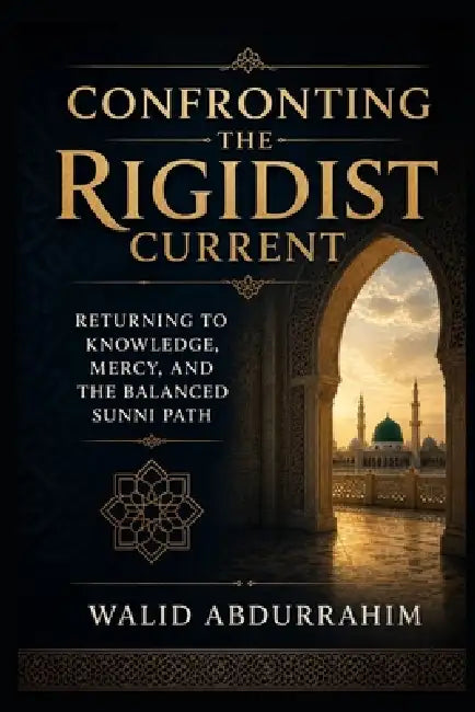Confronting the Rigidist Current: Returning to Knowledge, Mercy, and the Balanced Sunni Path by Walid Abdurrahim