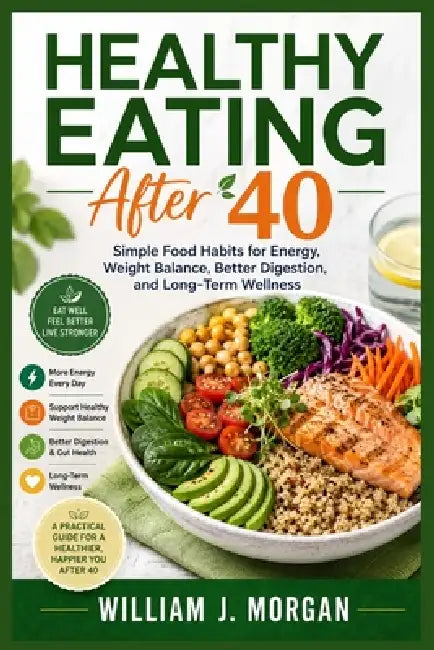 Healthy Eating After 40: Simple Food Habits for Energy, Weight Balance, Better Digestion, and Long-Term Wellness by William J. Morgan
