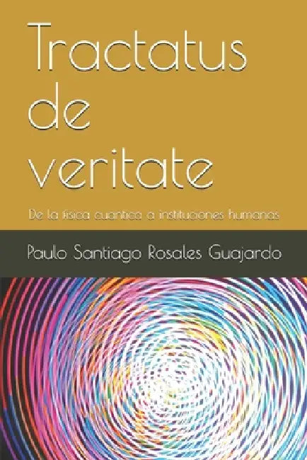 Tractatus de veritate: De la fisica cuantica a instituciones humanas by Paulo Santiago Rosales Guajardo