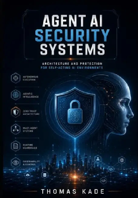 Agent AI Security Systems: Architecture and Protection for Self-Acting AI Environments by Thomas Kade