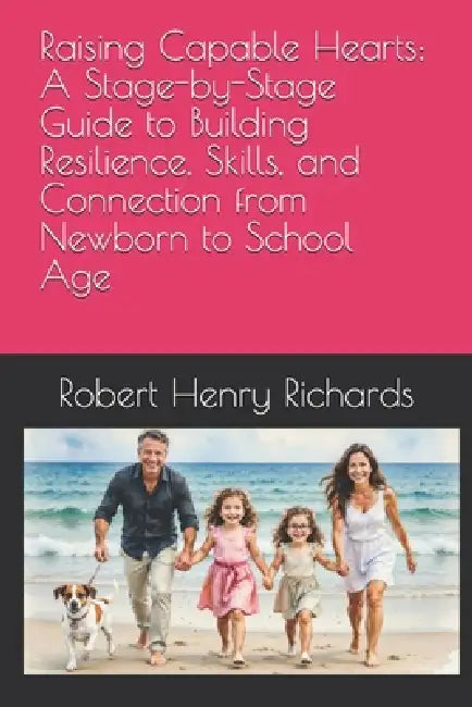 Raising Capable Hearts: A Stage-by-Stage Guide to Building Resilience, Skills, and Connection from Newborn to School Age: Ways to Foster Decision-Maki by Robert Henry Richards