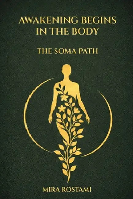 Awakening Begins In The Body: The Soma Path by Mira Rostami