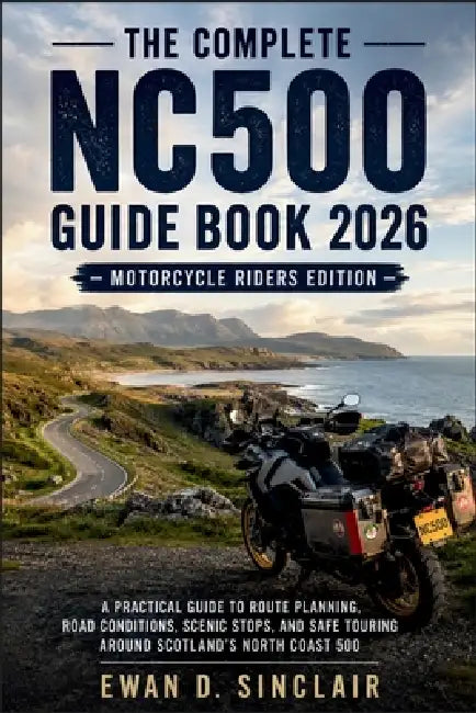 The Complete NC500 Guide Book 2026 - Motorcycle Riders Edition: A Practical Guide to Route Planning, Road Conditions, Scenic Stops, and Safe Touring A by Ewan D Sinclair