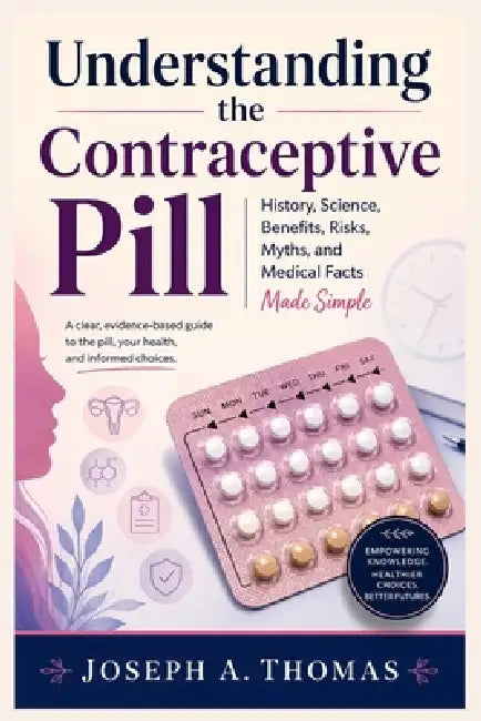 Understanding the Contraceptive Pill: History, Science, Benefits, Risks, Myths, and Medical Facts Made Simple by Joseph A. Thomas