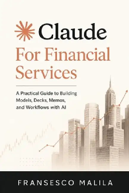 Claude for Financial Services: A Practical Guide to Building Models, Decks, Memos, and Workflows with AI by Fransesco Malila