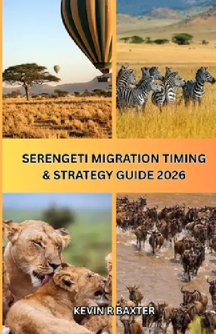 Serengeti Migration Timing & Strategy Guide 2026: How to Time Your Safari Perfectly, Avoid Costly Mistakes, and Experience the Great Migration at Its by Kevin R. Baxter
