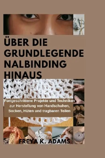 Über Die Grundlegende Nalbinding Hinaus: Fortgeschrittene Projekte und Techniken zur Herstellung von Handschuhen, Socken, Hüten und tragbaren Teilen by Freya K. Adams