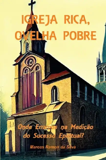 Igreja Rica, Ovelha Pobre: A Métrica da Vaidade. Onde Erramos na Medição do Sucesso Espiritual by Marcos Ramon Da Silva