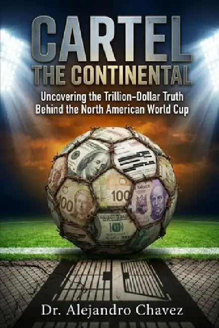 The Continental Cartel: Uncovering the Trillion-Dollar Truth Behind the North American World Cup by Alejandro Chavez