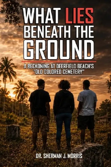 What Lies Beneath the Ground: A Reckoning at Deerfield Beach's "Old Colored Cemetery" by Sherman J. Morris
