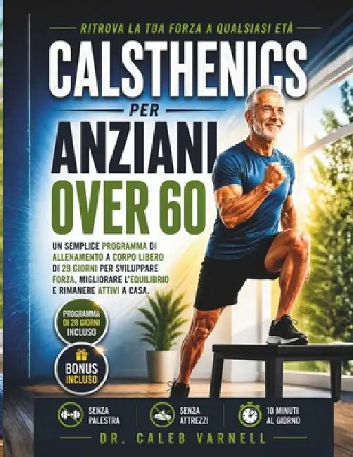 Calsthenics Per Anziani Over 60: Un Semplice Programma di Allenamento a Corpo Libero di 28 Giorni per Sviluppare Forza, Migliorare L'equilibrio e Rima by Caleb Varnell