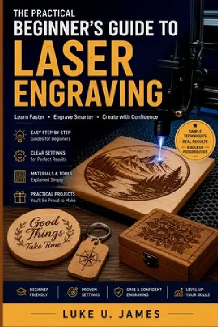 A Practical Beginner's Guide to Laser Engraving: Learn Faster, Engrave Smarter, Create with Confidence by Luke U. James