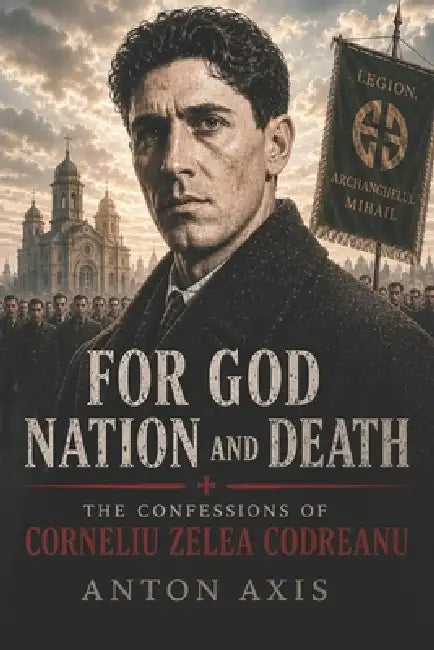 For God, Nation and Death: The Confessions of Corneliu Zelea Codreanu by Anton Axis