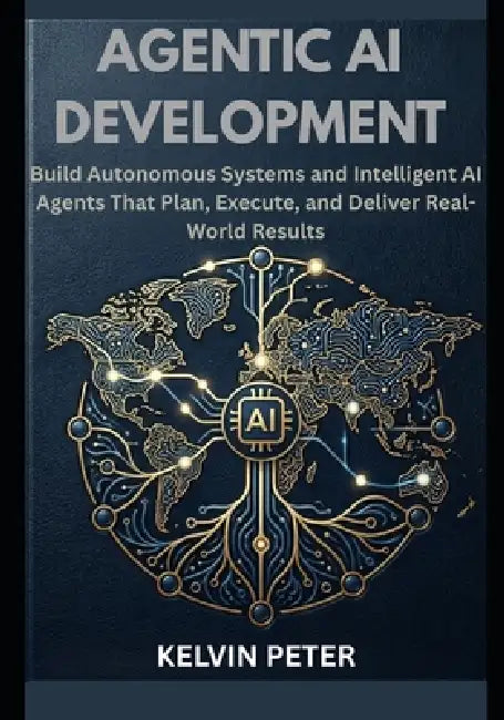 Agentic AI Development: Build Autonomous Systems and Intelligent AI Agents That Plan, Execute, and Deliver Real-World Results by Kelvin Peter