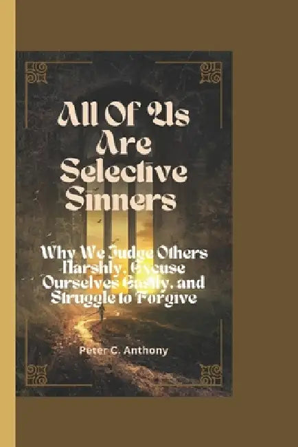 All of Us Are Selective Sinners: Why We Judge Others Harshly, Excuse Ourselves Easily, and Struggle to Forgive by Peter C. Anthony