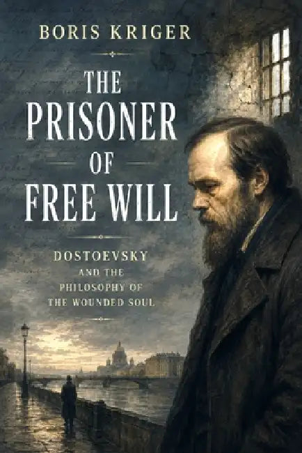 The Prisoner of Free Will: Dostoevsky and the Philosophy of the Wounded Soul by Boris Kriger