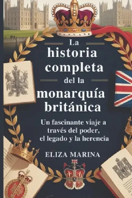 La historia completa de la monarquía británica: Un fascinante viaje a través del poder, el legado y la herencia. by Eliza Marina