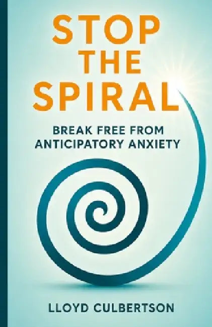 Stop the Spiral: Break Free from Anticipatory Anxiety by Lloyd Culbertson