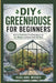DIY Greenhouse for Beginners: How to Build Your First Greenhouse on Any Budget and Grow Food 365 Days by Harland Woods