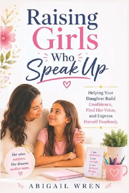 Raising Girls Who Speak Up: Helping Your Daughter Build Confidence, Find Her Voice, and Express Herself Fearlessly by Abigail Wren