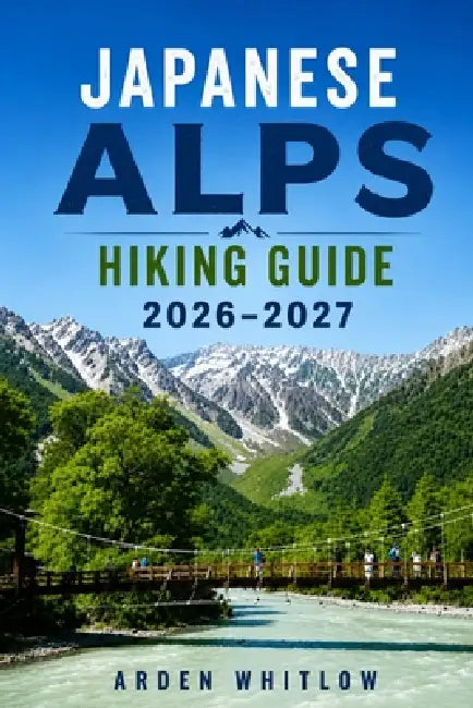 Japanese Alps Hiking Guide 2026 - 2027: Scenic Trails, Mountain Villages, Alpine Routes, and Outdoor Adventures Across Japan's Alpine Landscapes by Arden Whitlow