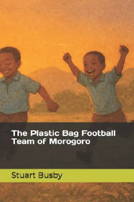 The Plastic Bag Football Team Of Morogoro by Stuart Busby