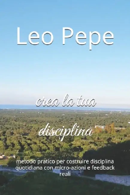 crea la tua disciplina: metodo pratico per costruire disciplina quotidiana con micro-azioni e feedback reali by Leo Pepe