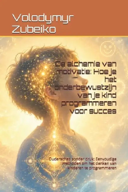 De alchemie van motivatie: Hoe je het onderbewustzijn van je kind programmeren voor succes: Ouderschap zonder druk: Eenvoudige methoden om het denken by Volodymyr Zubeiko