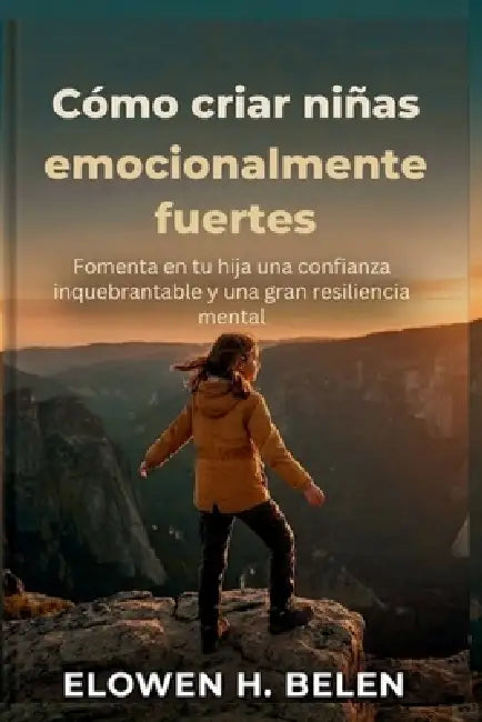 Cómo criar niñas emocionalmente fuertes: Fomenta en tu hija una confianza inquebrantable y una gran resiliencia mental by Elowen H. Belen