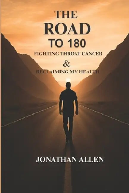 THE ROAD TO 180 Fighting Throat Cancer & Reclaiming My Health: Turning Pain Into Purpose Through the Fight of My Life by Jonathan E. Allen